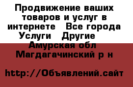 Продвижение ваших товаров и услуг в интернете - Все города Услуги » Другие   . Амурская обл.,Магдагачинский р-н